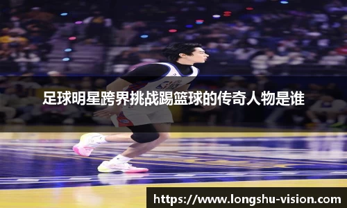 足球明星跨界挑战踢篮球的传奇人物是谁