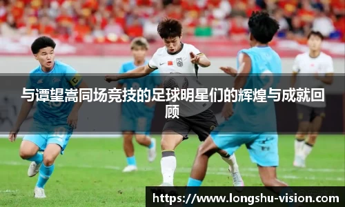 与谭望嵩同场竞技的足球明星们的辉煌与成就回顾